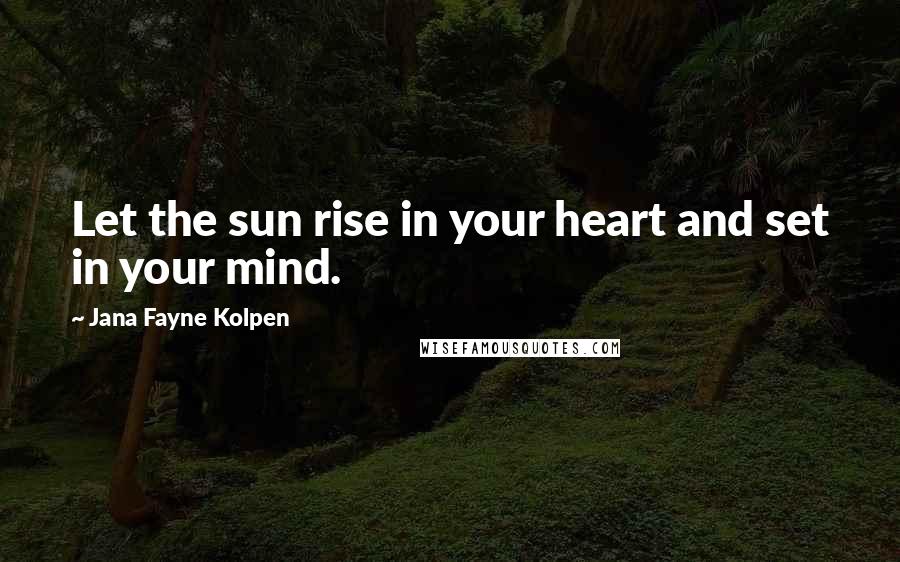 Jana Fayne Kolpen Quotes: Let the sun rise in your heart and set in your mind.