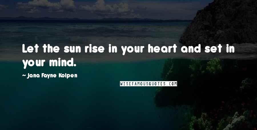 Jana Fayne Kolpen Quotes: Let the sun rise in your heart and set in your mind.