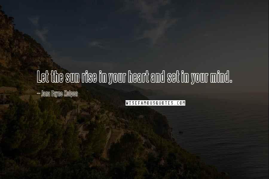 Jana Fayne Kolpen Quotes: Let the sun rise in your heart and set in your mind.