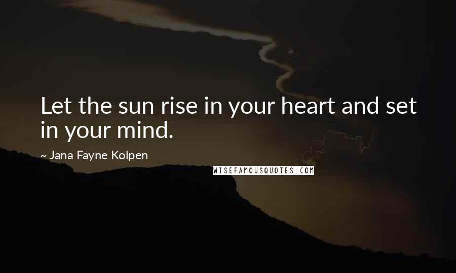 Jana Fayne Kolpen Quotes: Let the sun rise in your heart and set in your mind.