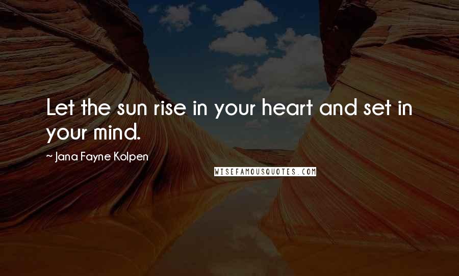 Jana Fayne Kolpen Quotes: Let the sun rise in your heart and set in your mind.