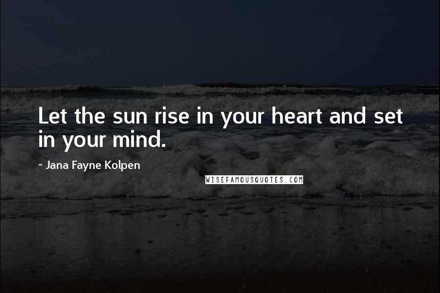 Jana Fayne Kolpen Quotes: Let the sun rise in your heart and set in your mind.