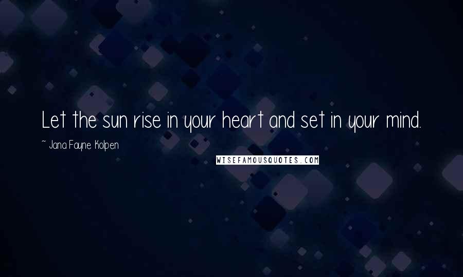 Jana Fayne Kolpen Quotes: Let the sun rise in your heart and set in your mind.