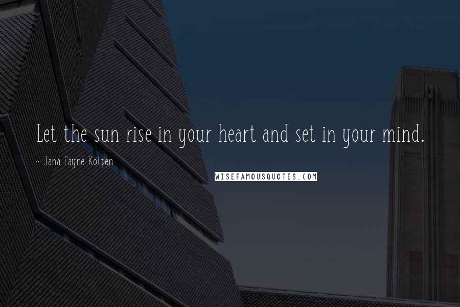 Jana Fayne Kolpen Quotes: Let the sun rise in your heart and set in your mind.