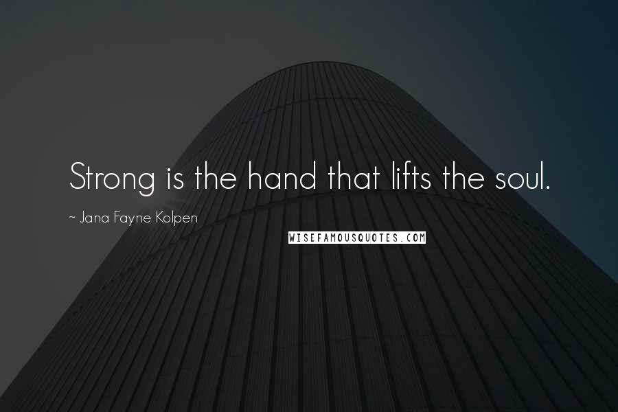 Jana Fayne Kolpen Quotes: Strong is the hand that lifts the soul.