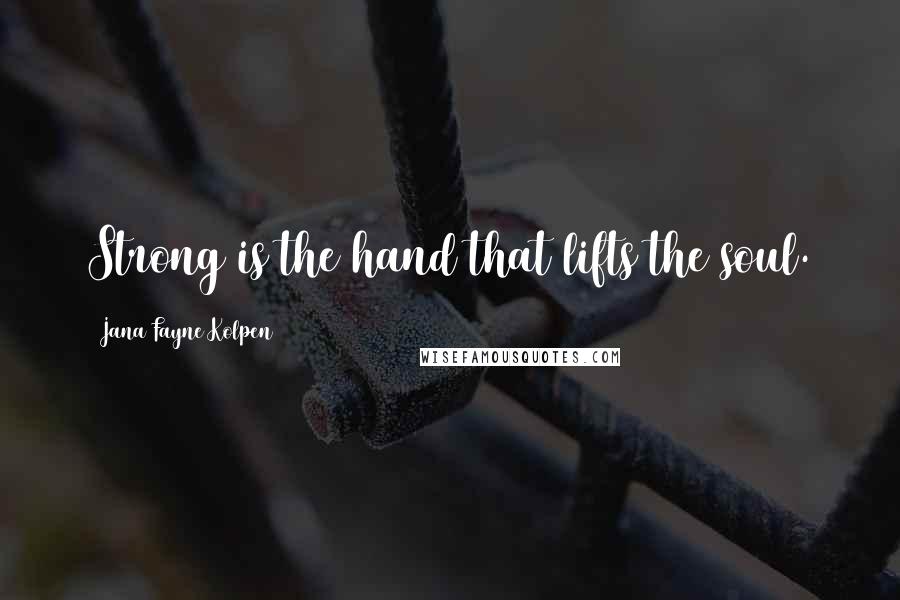 Jana Fayne Kolpen Quotes: Strong is the hand that lifts the soul.