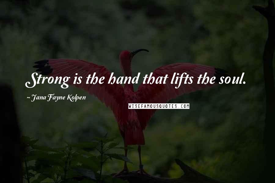 Jana Fayne Kolpen Quotes: Strong is the hand that lifts the soul.