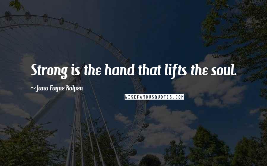 Jana Fayne Kolpen Quotes: Strong is the hand that lifts the soul.