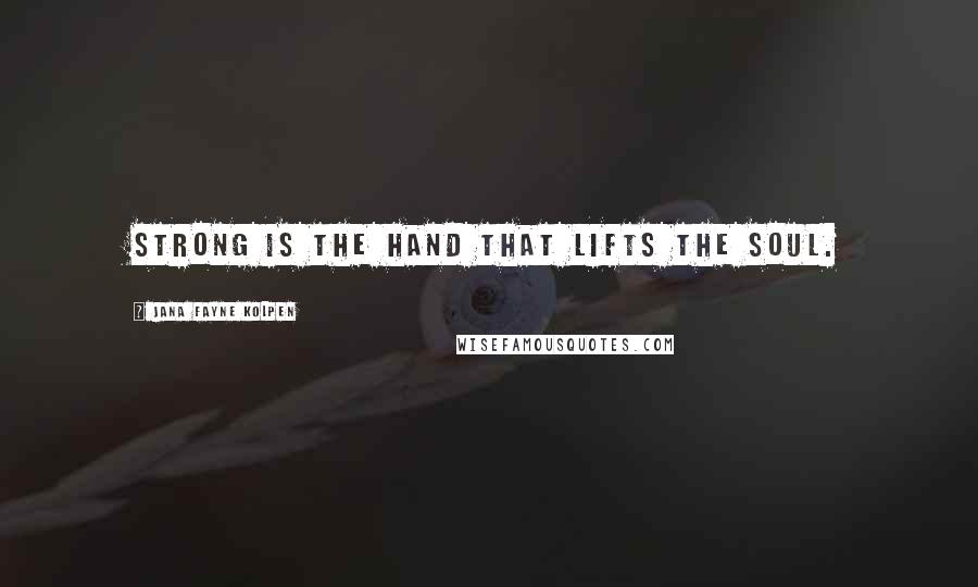 Jana Fayne Kolpen Quotes: Strong is the hand that lifts the soul.