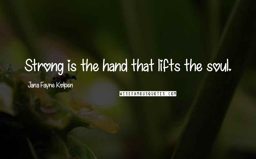 Jana Fayne Kolpen Quotes: Strong is the hand that lifts the soul.