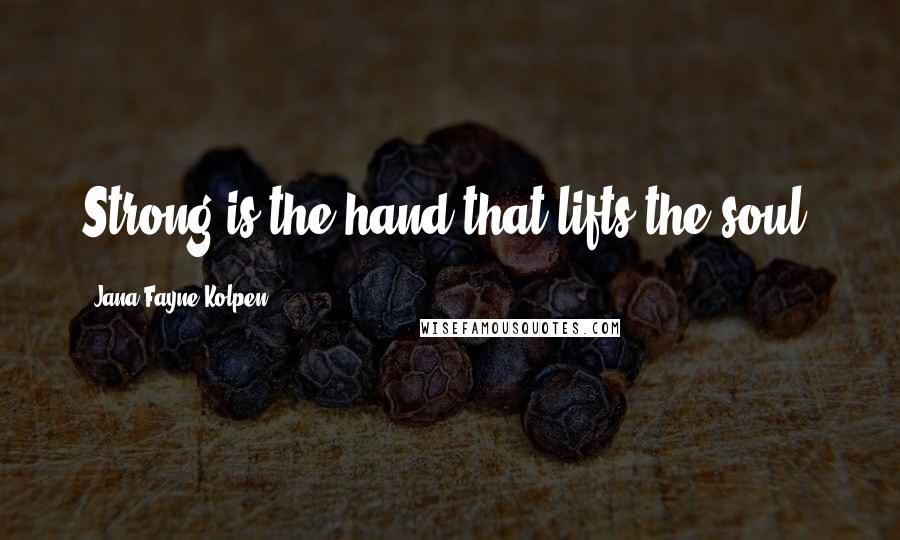 Jana Fayne Kolpen Quotes: Strong is the hand that lifts the soul.