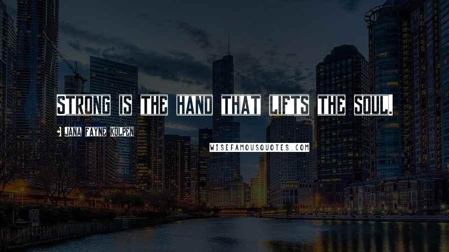 Jana Fayne Kolpen Quotes: Strong is the hand that lifts the soul.