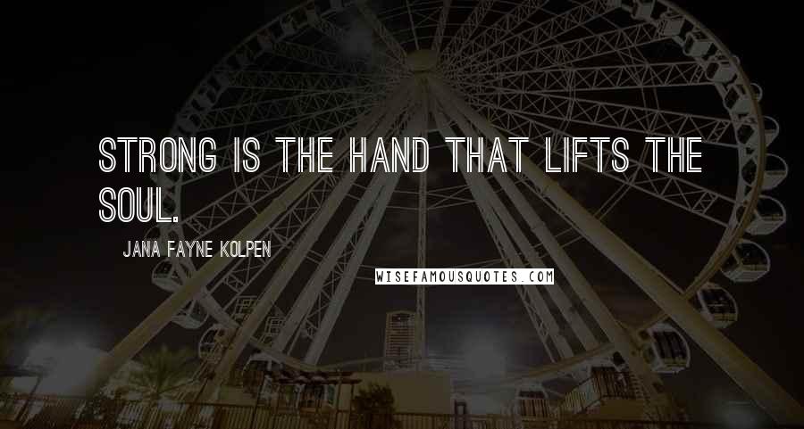 Jana Fayne Kolpen Quotes: Strong is the hand that lifts the soul.