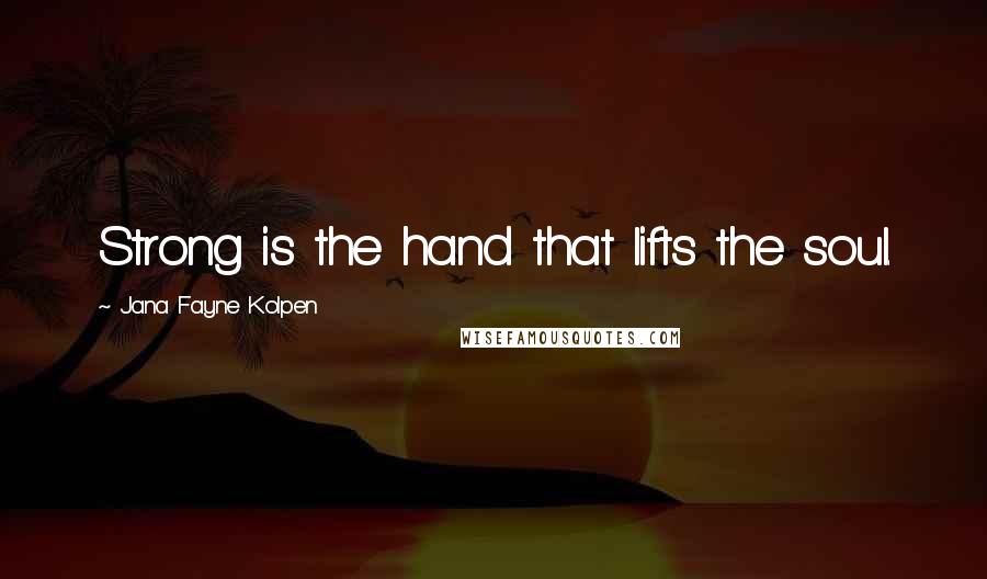 Jana Fayne Kolpen Quotes: Strong is the hand that lifts the soul.