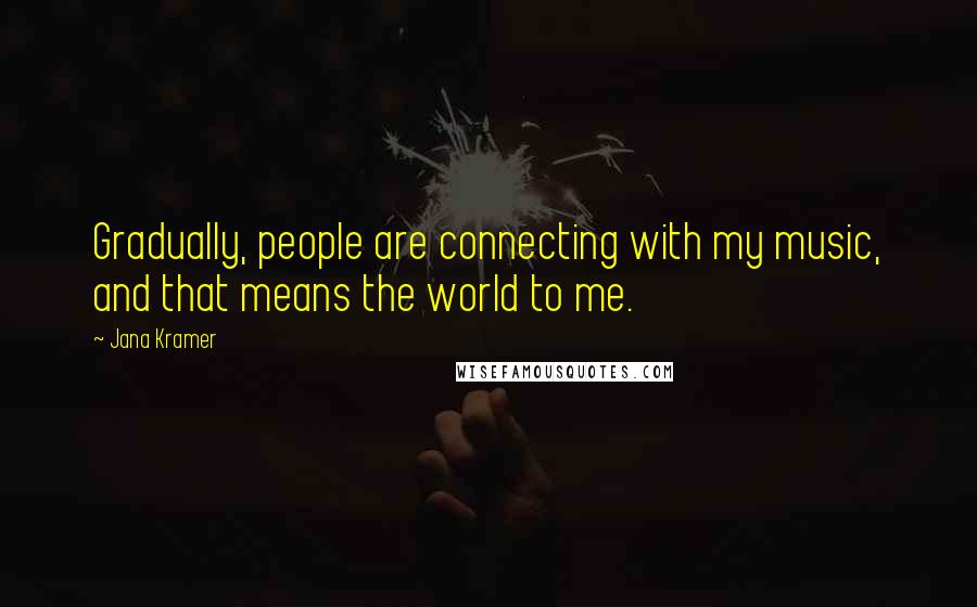 Jana Kramer Quotes: Gradually, people are connecting with my music, and that means the world to me.