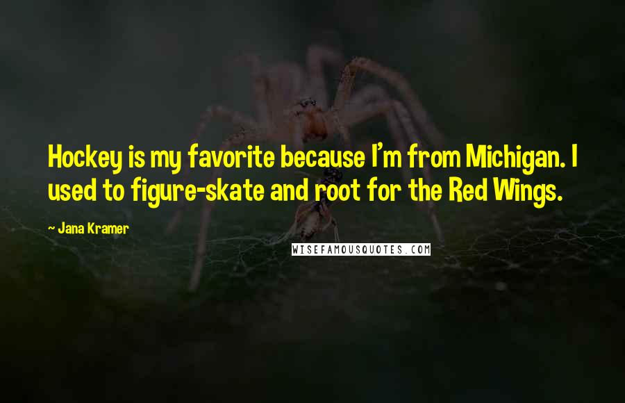 Jana Kramer Quotes: Hockey is my favorite because I'm from Michigan. I used to figure-skate and root for the Red Wings.