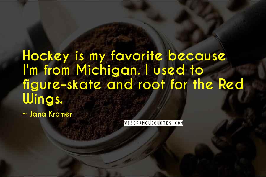 Jana Kramer Quotes: Hockey is my favorite because I'm from Michigan. I used to figure-skate and root for the Red Wings.