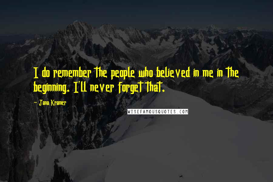 Jana Kramer Quotes: I do remember the people who believed in me in the beginning. I'll never forget that.