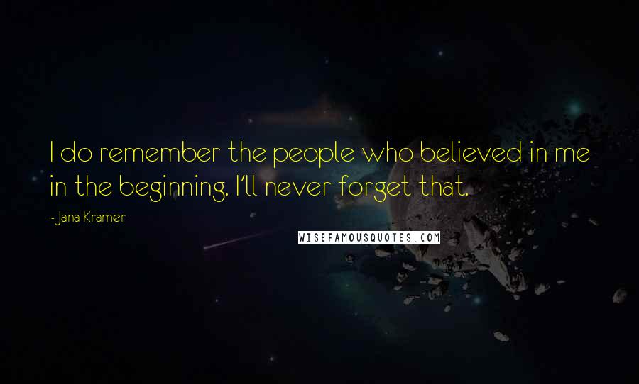 Jana Kramer Quotes: I do remember the people who believed in me in the beginning. I'll never forget that.