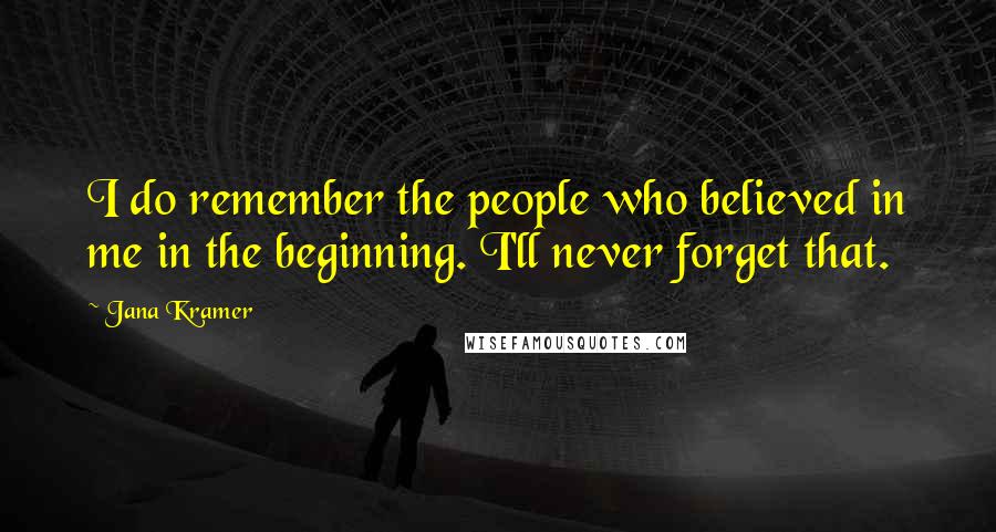 Jana Kramer Quotes: I do remember the people who believed in me in the beginning. I'll never forget that.