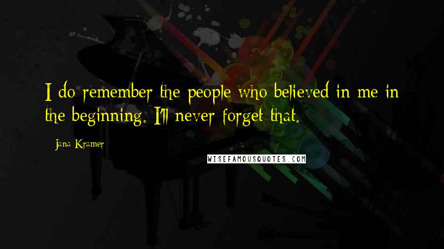 Jana Kramer Quotes: I do remember the people who believed in me in the beginning. I'll never forget that.
