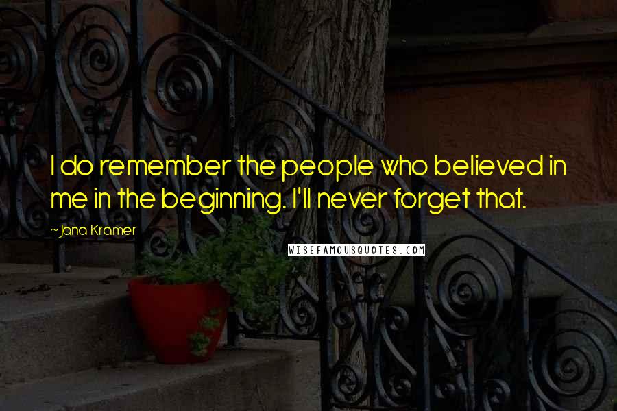 Jana Kramer Quotes: I do remember the people who believed in me in the beginning. I'll never forget that.