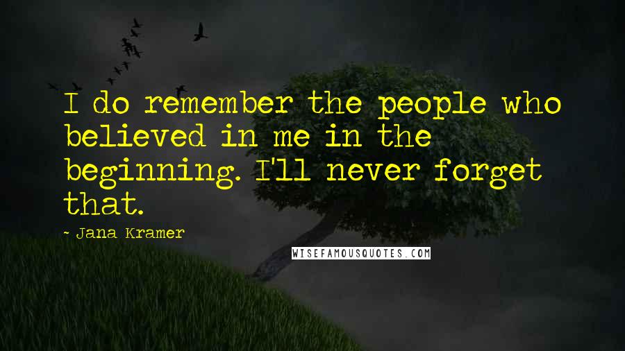 Jana Kramer Quotes: I do remember the people who believed in me in the beginning. I'll never forget that.