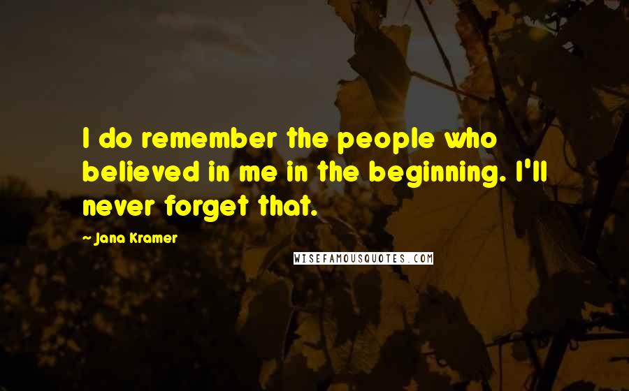 Jana Kramer Quotes: I do remember the people who believed in me in the beginning. I'll never forget that.