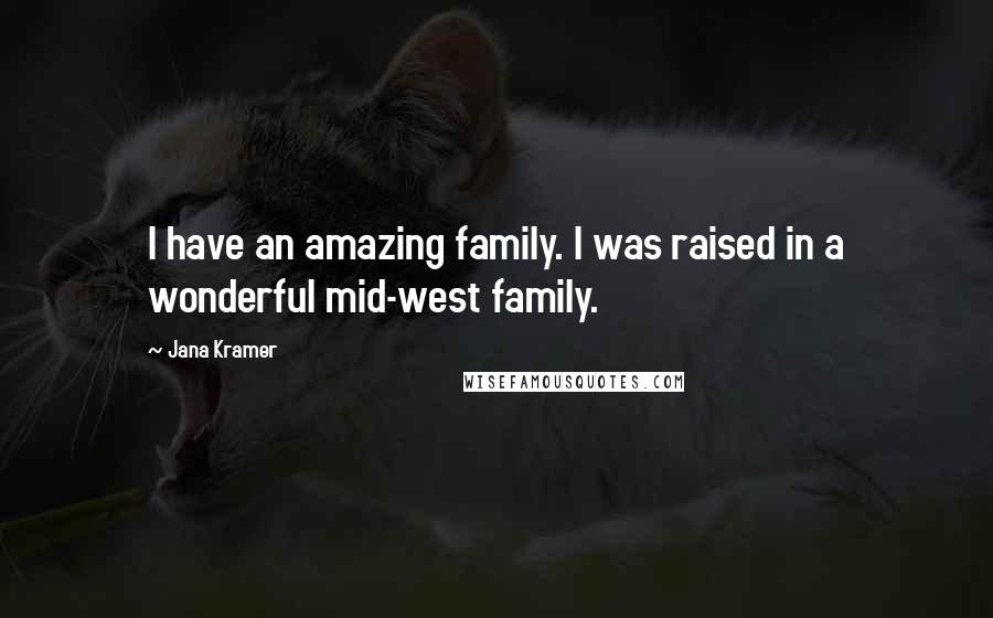 Jana Kramer Quotes: I have an amazing family. I was raised in a wonderful mid-west family.