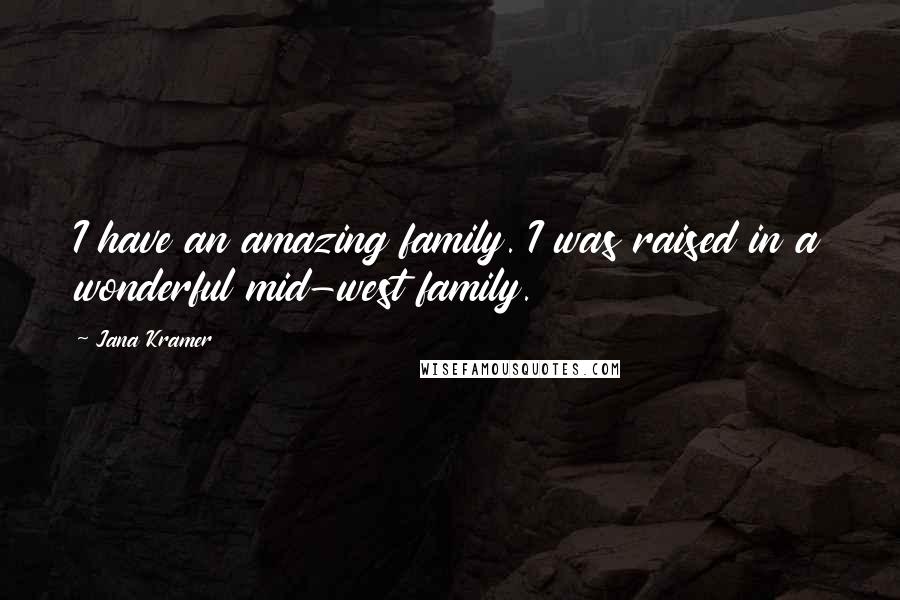 Jana Kramer Quotes: I have an amazing family. I was raised in a wonderful mid-west family.