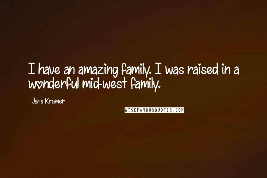 Jana Kramer Quotes: I have an amazing family. I was raised in a wonderful mid-west family.