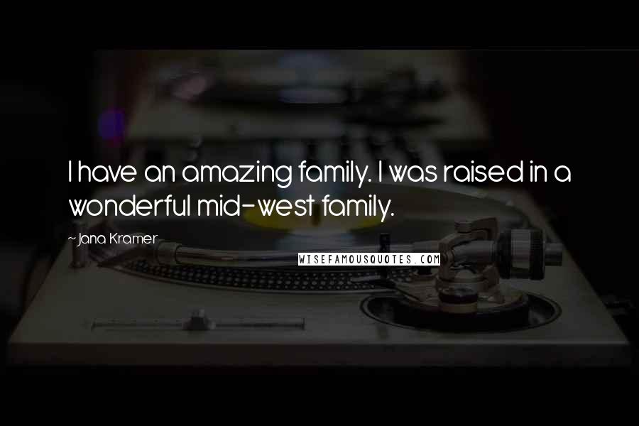 Jana Kramer Quotes: I have an amazing family. I was raised in a wonderful mid-west family.