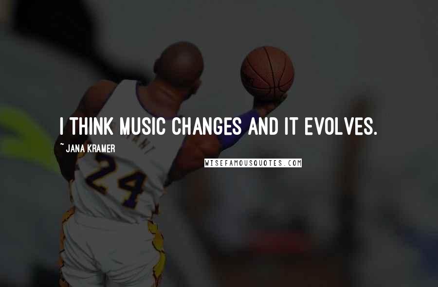 Jana Kramer Quotes: I think music changes and it evolves.