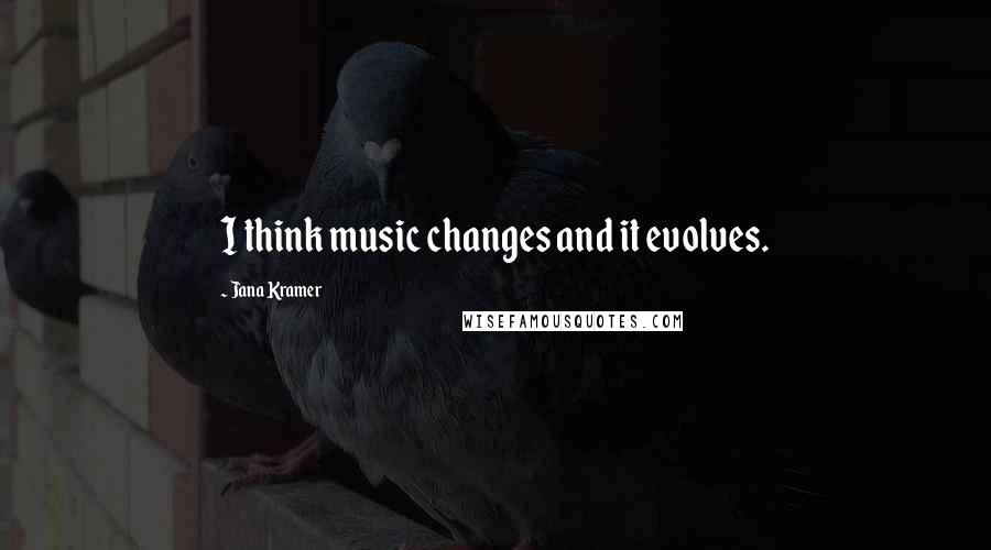 Jana Kramer Quotes: I think music changes and it evolves.
