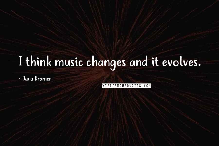 Jana Kramer Quotes: I think music changes and it evolves.