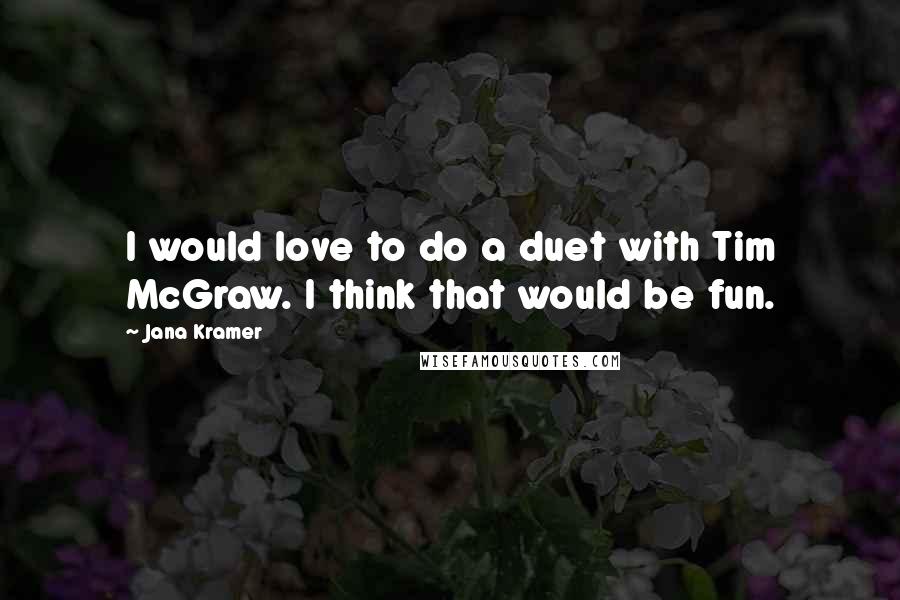 Jana Kramer Quotes: I would love to do a duet with Tim McGraw. I think that would be fun.