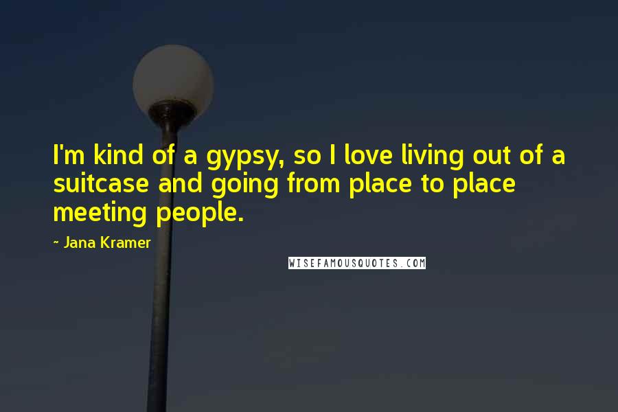Jana Kramer Quotes: I'm kind of a gypsy, so I love living out of a suitcase and going from place to place meeting people.