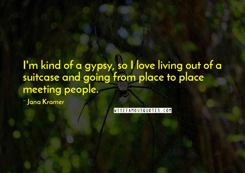 Jana Kramer Quotes: I'm kind of a gypsy, so I love living out of a suitcase and going from place to place meeting people.