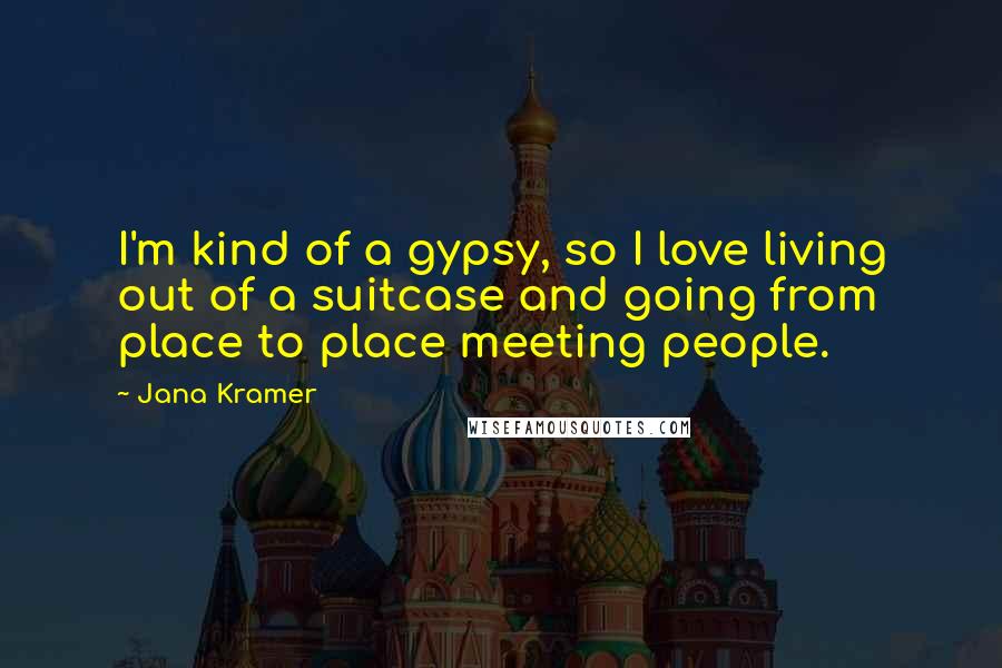 Jana Kramer Quotes: I'm kind of a gypsy, so I love living out of a suitcase and going from place to place meeting people.