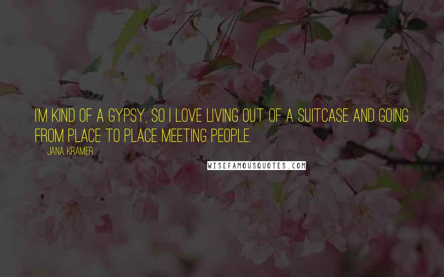 Jana Kramer Quotes: I'm kind of a gypsy, so I love living out of a suitcase and going from place to place meeting people.