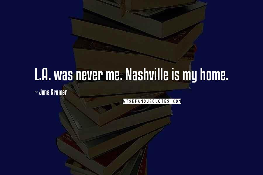 Jana Kramer Quotes: L.A. was never me. Nashville is my home.
