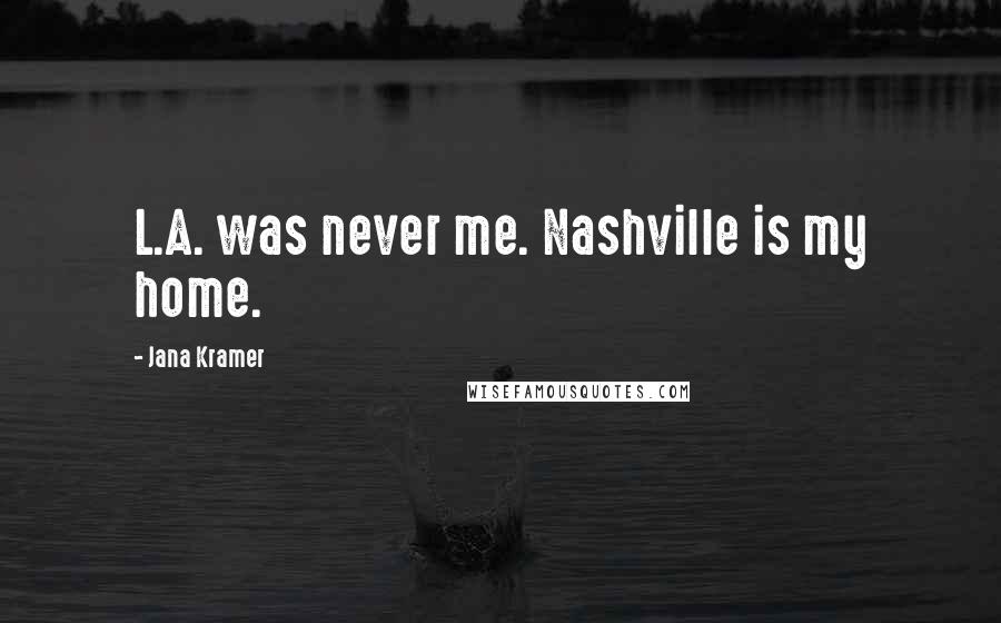 Jana Kramer Quotes: L.A. was never me. Nashville is my home.