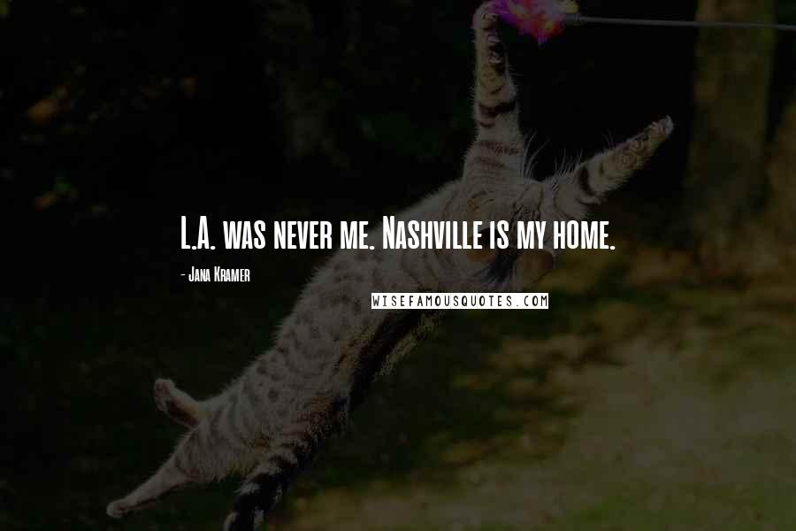 Jana Kramer Quotes: L.A. was never me. Nashville is my home.