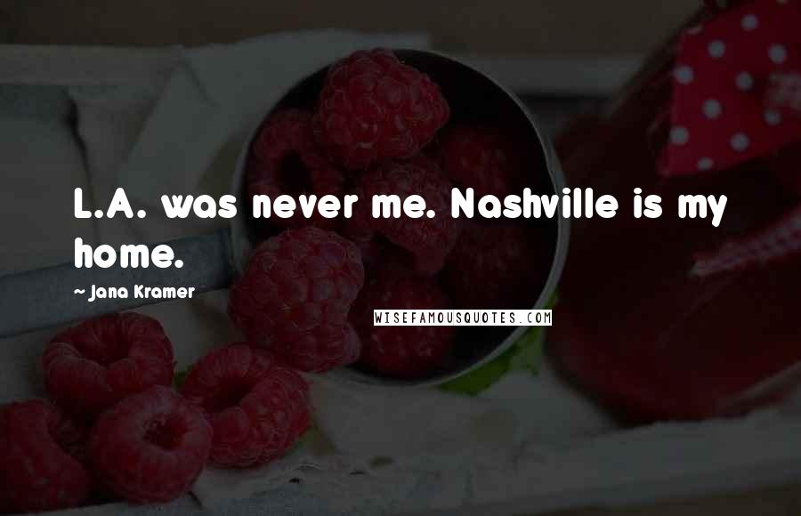 Jana Kramer Quotes: L.A. was never me. Nashville is my home.