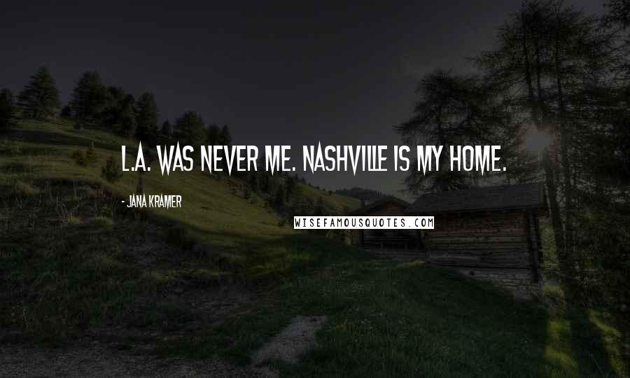 Jana Kramer Quotes: L.A. was never me. Nashville is my home.