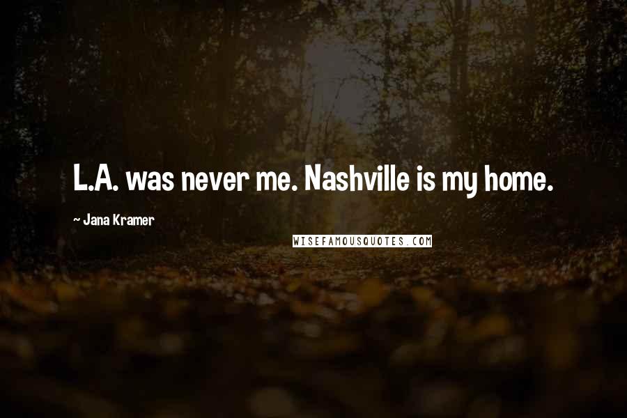 Jana Kramer Quotes: L.A. was never me. Nashville is my home.