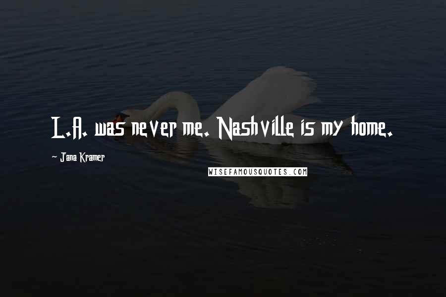 Jana Kramer Quotes: L.A. was never me. Nashville is my home.