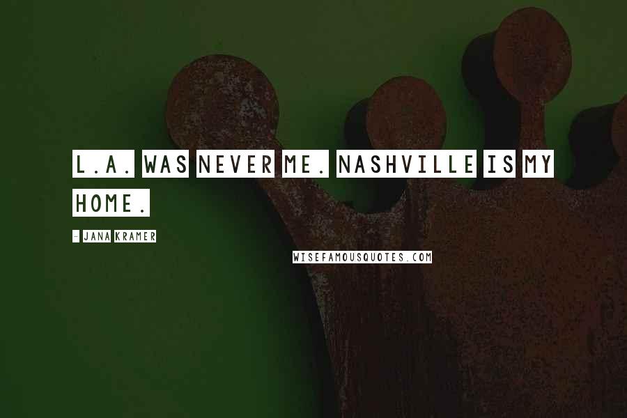 Jana Kramer Quotes: L.A. was never me. Nashville is my home.