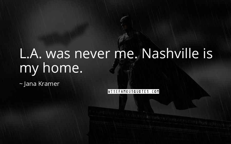 Jana Kramer Quotes: L.A. was never me. Nashville is my home.