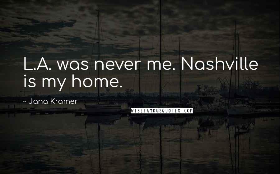 Jana Kramer Quotes: L.A. was never me. Nashville is my home.